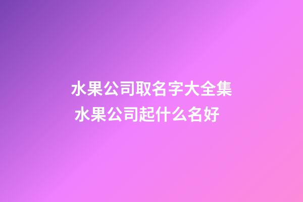 水果公司取名字大全集 水果公司起什么名好-第1张-公司起名-玄机派